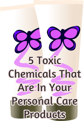 5 Toxic Chemicals That Are In Your Personal Care Products